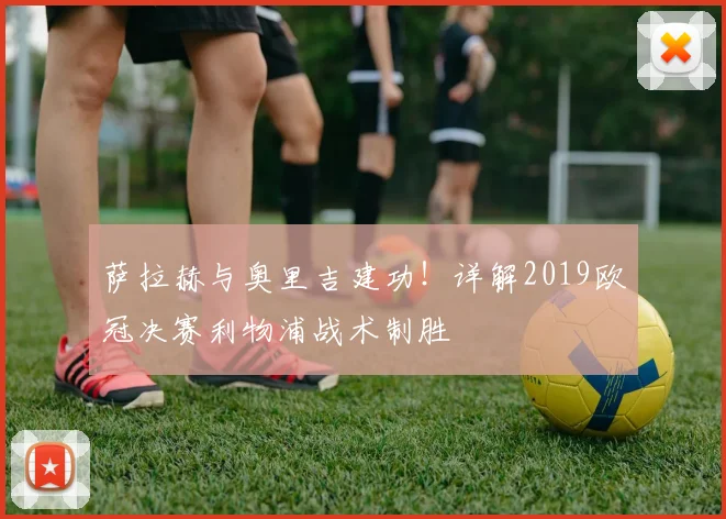 萨拉赫与奥里吉建功！详解2019欧冠决赛利物浦战术制胜