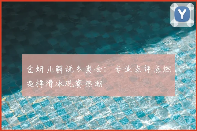 金妍儿解说冬奥会：专业点评点燃花样滑冰观赛热潮