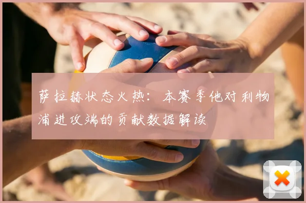 萨拉赫状态火热：本赛季他对利物浦进攻端的贡献数据解读