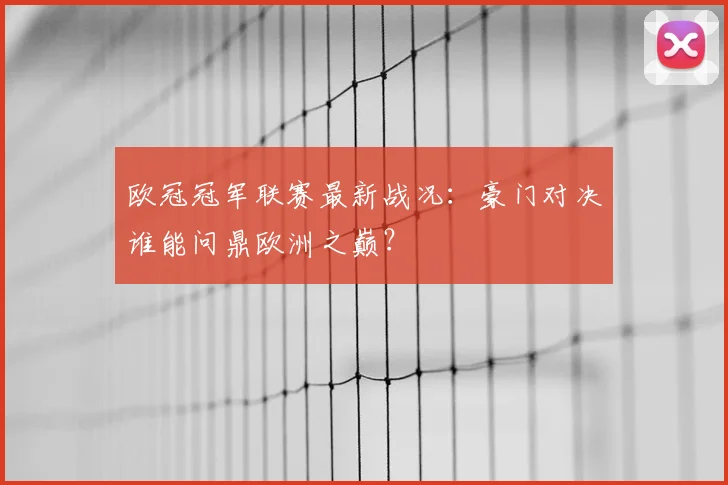 欧冠冠军联赛最新战况：豪门对决谁能问鼎欧洲之巅？
