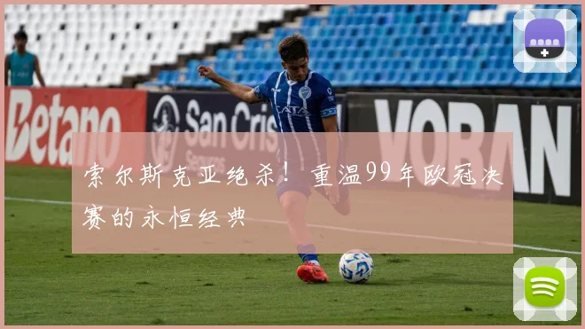 索尔斯克亚绝杀！重温99年欧冠决赛的永恒经典