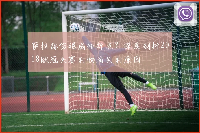 萨拉赫伤退成转折点？深度剖析2018欧冠决赛利物浦失利原因