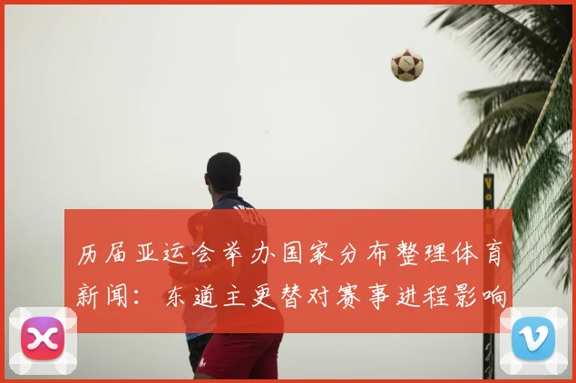 历届亚运会举办国家分布整理体育新闻：东道主更替对赛事进程影响分析