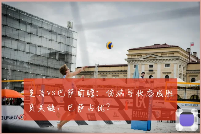 皇马vs巴萨前瞻：伤病与状态成胜负关键，巴萨占优？