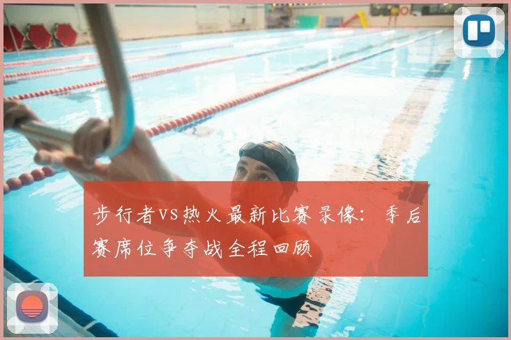 步行者vs热火最新比赛录像：季后赛席位争夺战全程回顾