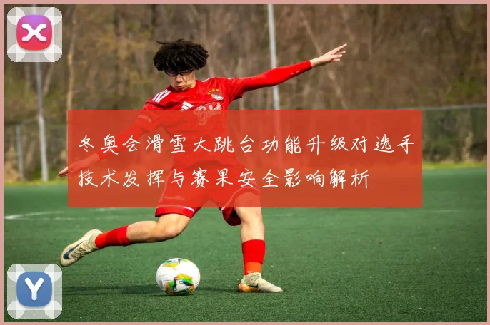 冬奥会滑雪大跳台功能升级对选手技术发挥与赛果安全影响解析