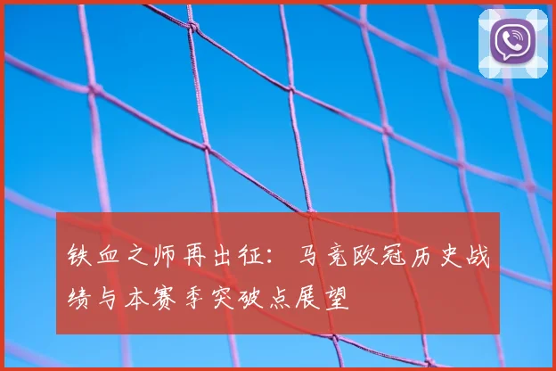 铁血之师再出征：马竞欧冠历史战绩与本赛季突破点展望