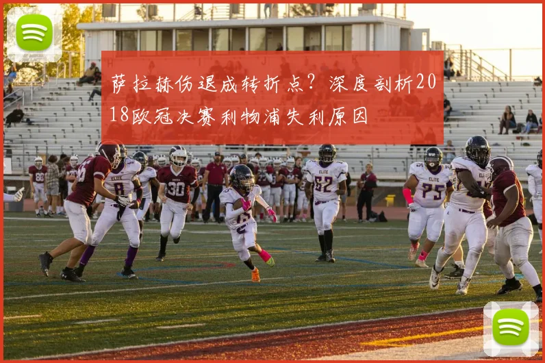 萨拉赫伤退成转折点？深度剖析2018欧冠决赛利物浦失利原因