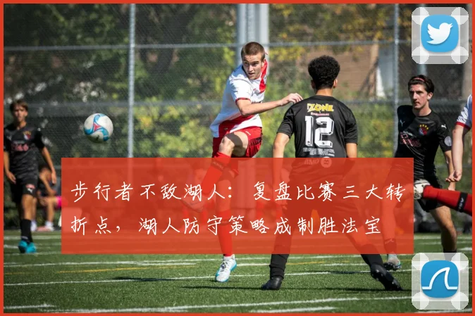 步行者不敌湖人：复盘比赛三大转折点，湖人防守策略成制胜法宝