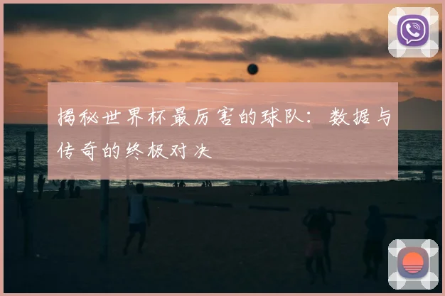 揭秘世界杯最厉害的球队：数据与传奇的终极对决