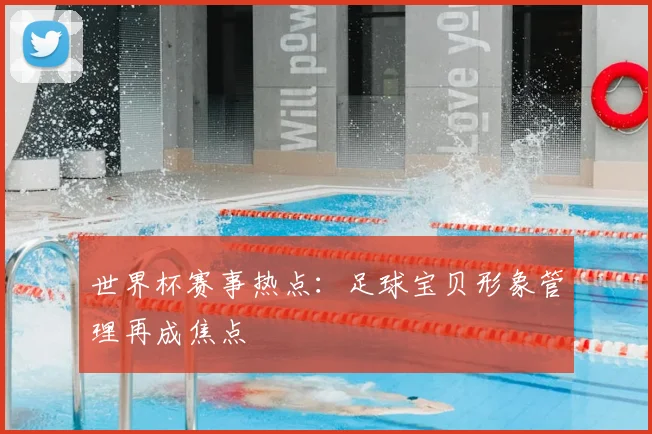 世界杯赛事热点：足球宝贝形象管理再成焦点
