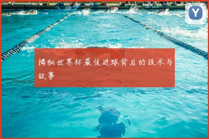 揭秘世界杯最佳进球背后的技术与故事