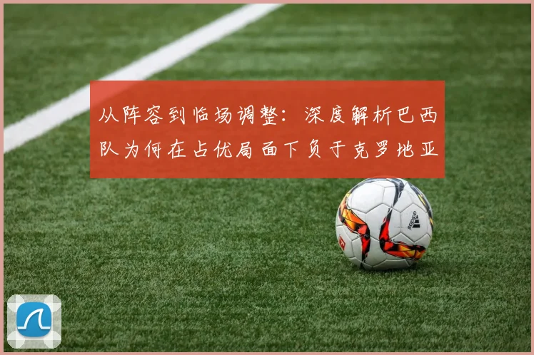 从阵容到临场调整：深度解析巴西队为何在占优局面下负于克罗地亚