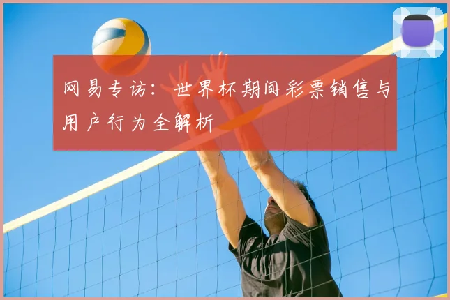 网易专访：世界杯期间彩票销售与用户行为全解析