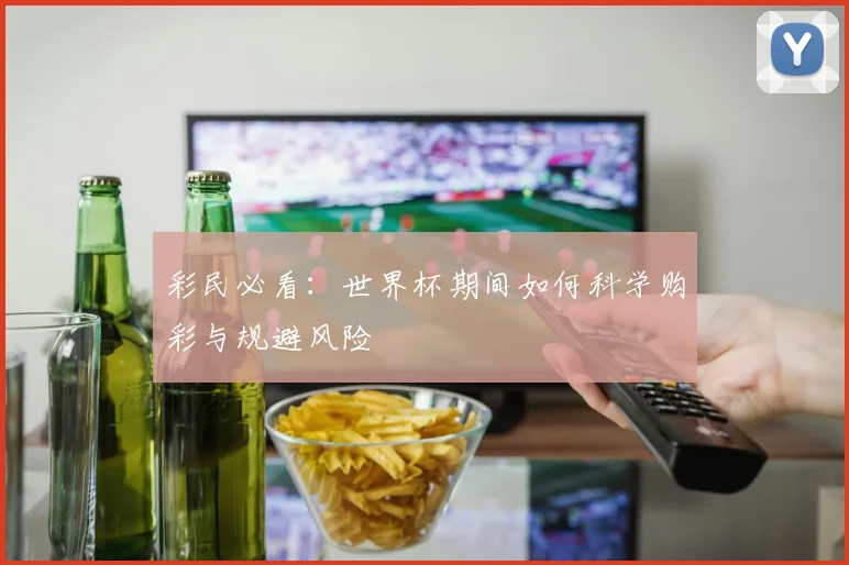 彩民必看:世界杯期间如何科学购彩与规避风险