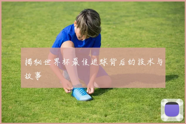 揭秘世界杯最佳进球背后的技术与故事