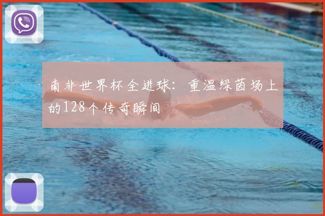 南非世界杯全进球：重温绿茵场上的128个传奇瞬间