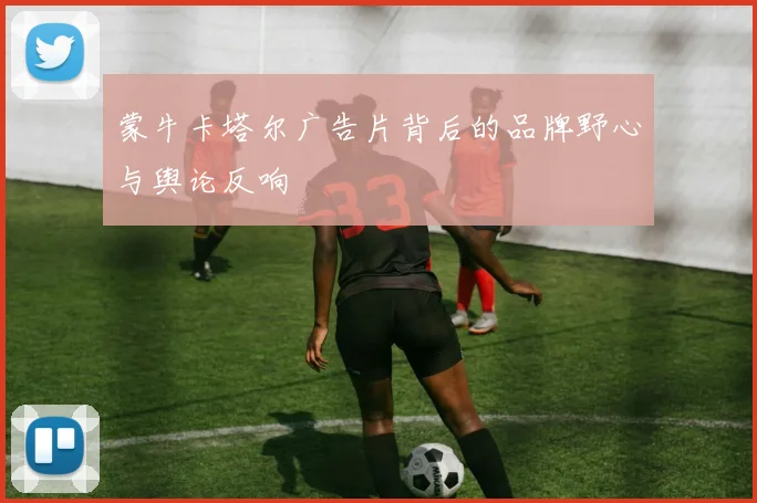 蒙牛卡塔尔广告片背后的品牌野心与舆论反响