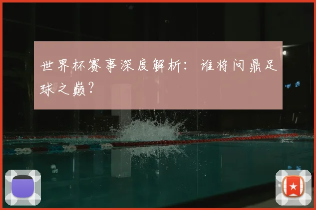 世界杯赛事深度解析：谁将问鼎足球之巅？