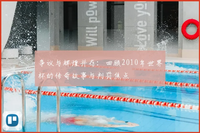 争议与辉煌并存：回顾2010年世界杯的传奇故事与判罚焦点