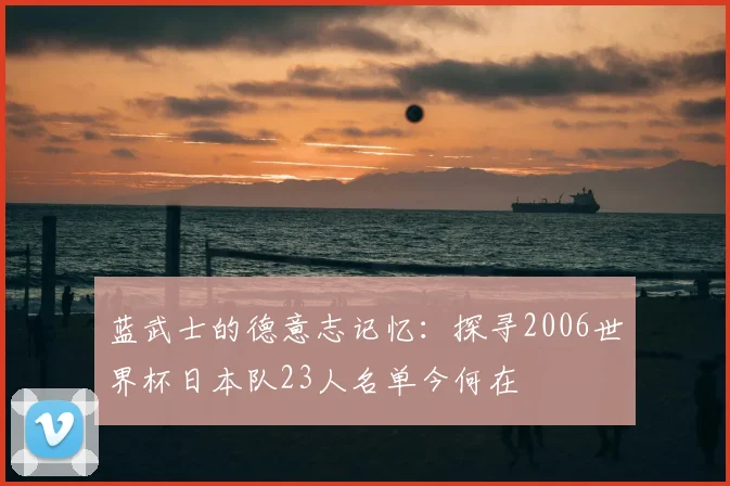 蓝武士的德意志记忆：探寻2006世界杯日本队23人名单今何在
