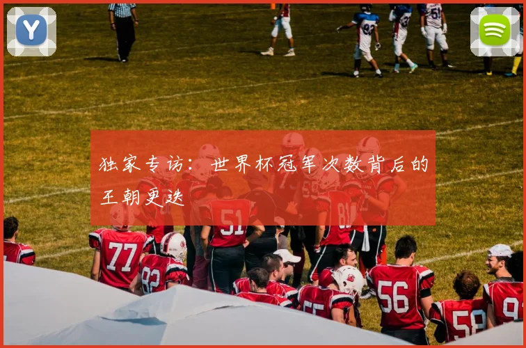 独家专访：世界杯冠军次数背后的王朝更迭