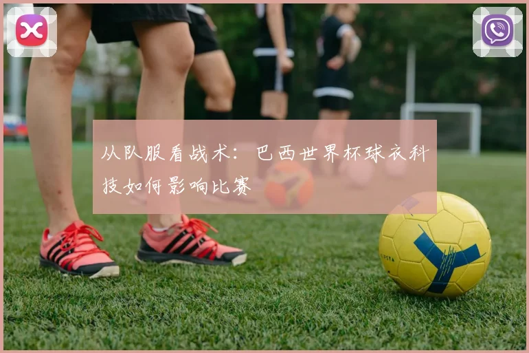 从队服看战术：巴西世界杯球衣科技如何影响比赛