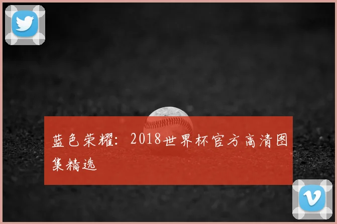 蓝色荣耀：2018世界杯官方高清图集精选