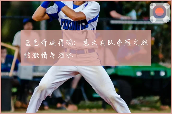 蓝色奇迹再现：意大利队夺冠之旅的激情与泪水