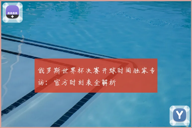 俄罗斯世界杯决赛开球时间独家专访：官方时刻表全解析