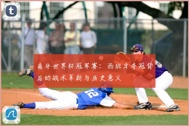 南非世界杯冠军赛：西班牙夺冠背后的战术革新与历史意义