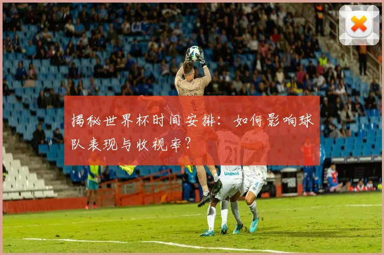 揭秘世界杯时间安排：如何影响球队表现与收视率？