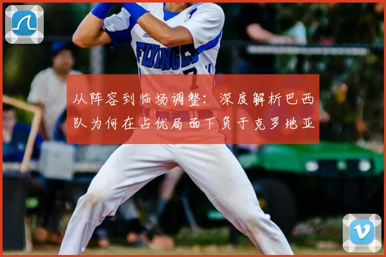 从阵容到临场调整：深度解析巴西队为何在占优局面下负于克罗地亚
