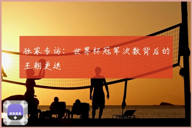 独家专访：世界杯冠军次数背后的王朝更迭