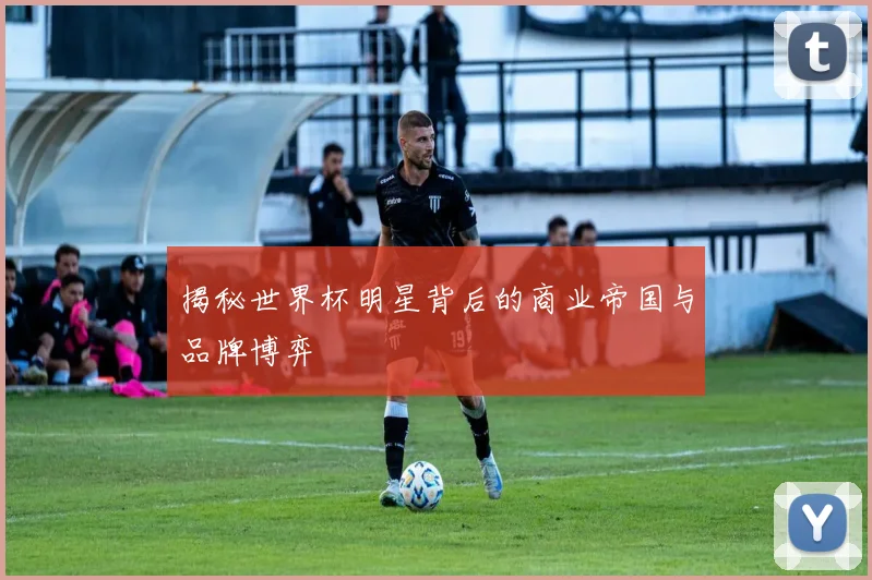 揭秘世界杯明星背后的商业帝国与品牌博弈