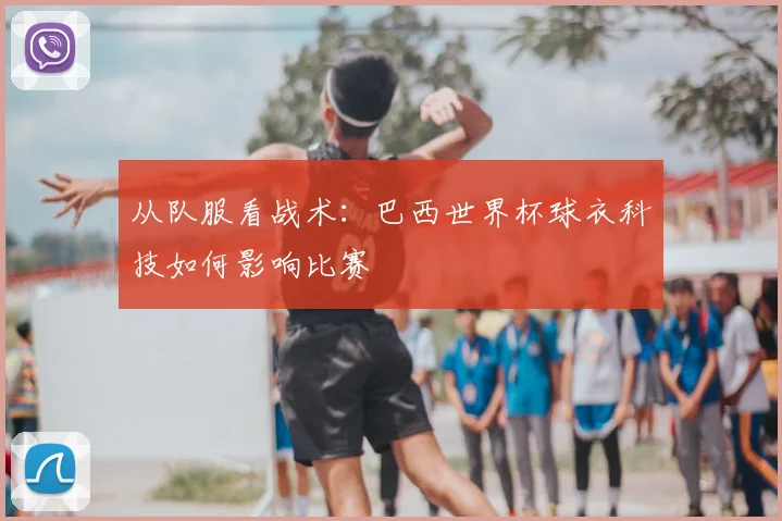 从队服看战术:巴西世界杯球衣科技如何影响比赛