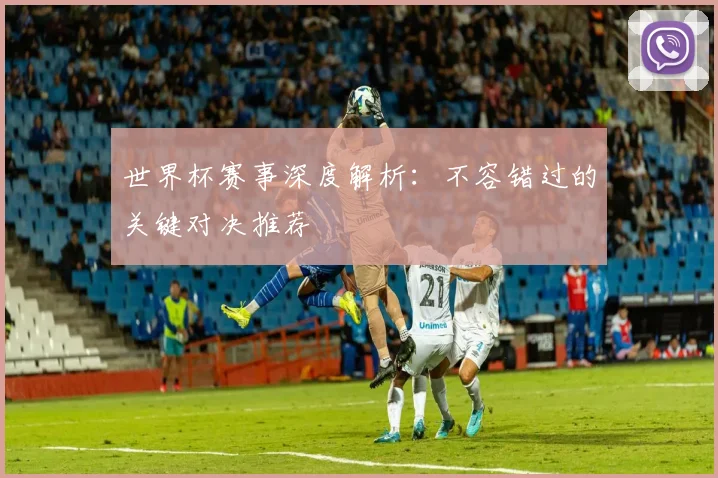 世界杯赛事深度解析：不容错过的关键对决推荐