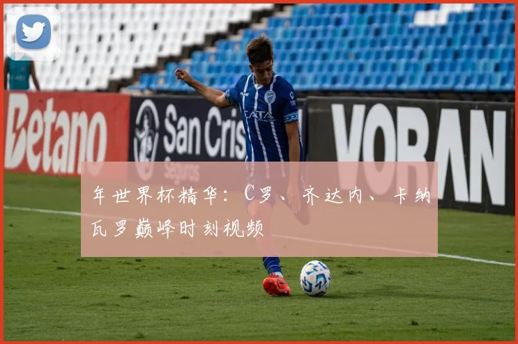 年世界杯精华：C罗、齐达内、卡纳瓦罗巅峰时刻视频