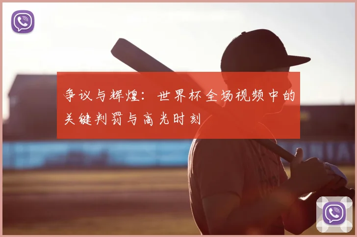 争议与辉煌：世界杯全场视频中的关键判罚与高光时刻