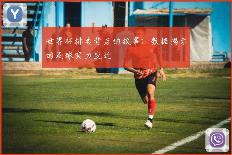 世界杯排名背后的故事：数据揭示的足球实力变迁