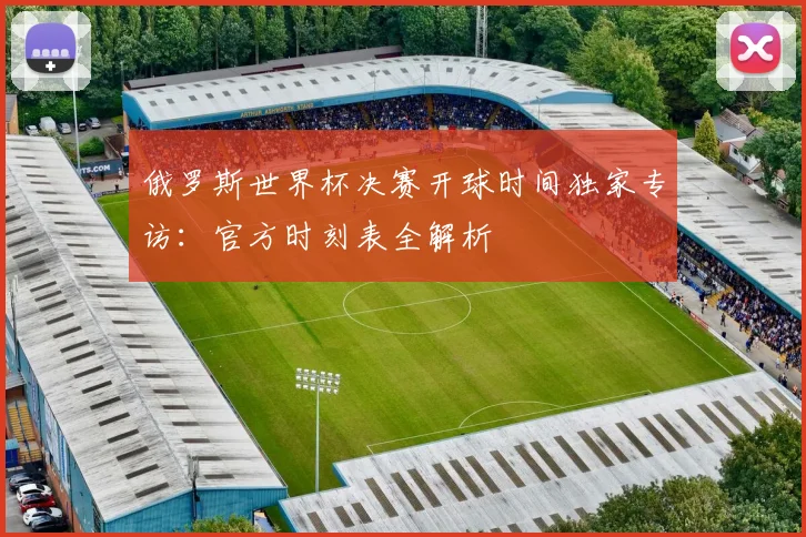 俄罗斯世界杯决赛开球时间独家专访：官方时刻表全解析