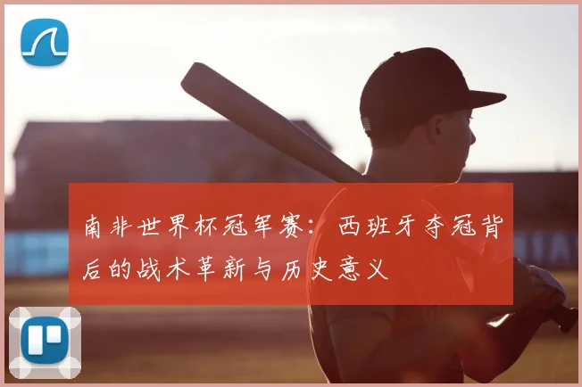 南非世界杯冠军赛：西班牙夺冠背后的战术革新与历史意义