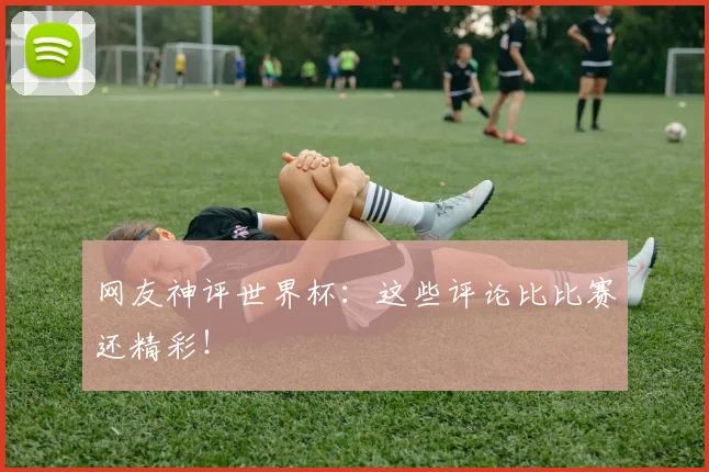 网友神评世界杯：这些评论比比赛还精彩！