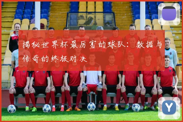 揭秘世界杯最厉害的球队：数据与传奇的终极对决