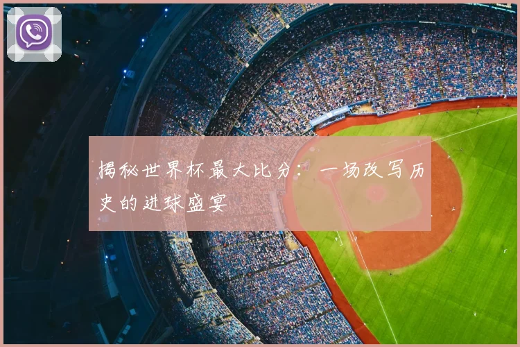 揭秘世界杯最大比分：一场改写历史的进球盛宴