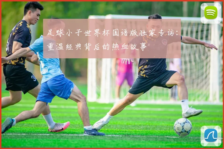 足球小子世界杯国语版独家专访：重温经典背后的热血故事