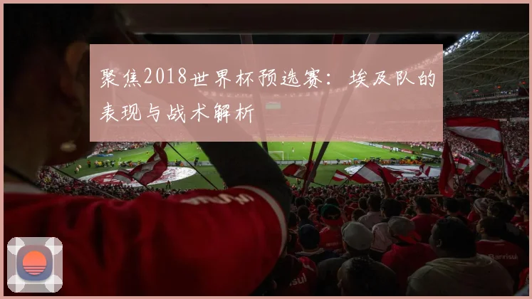 聚焦2018世界杯预选赛：埃及队的表现与战术解析